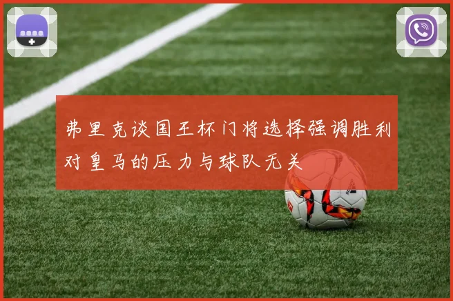 弗里克谈国王杯门将选择强调胜利对皇马的压力与球队无关
