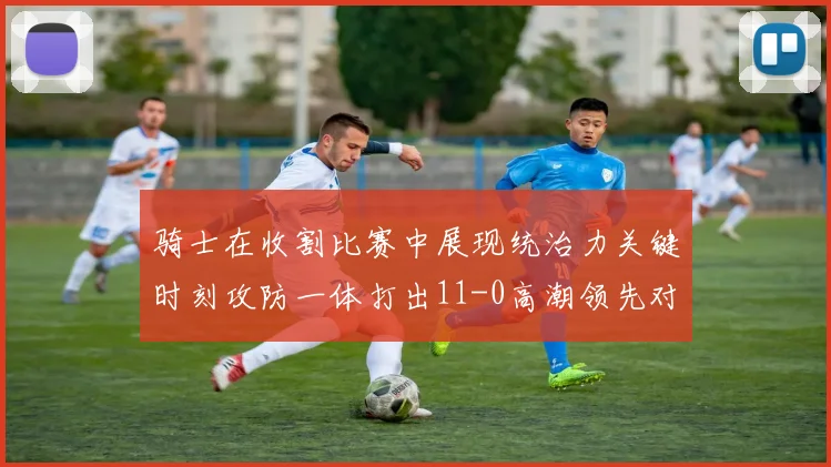 骑士在收割比赛中展现统治力关键时刻攻防一体打出11-0高潮领先对手6分
