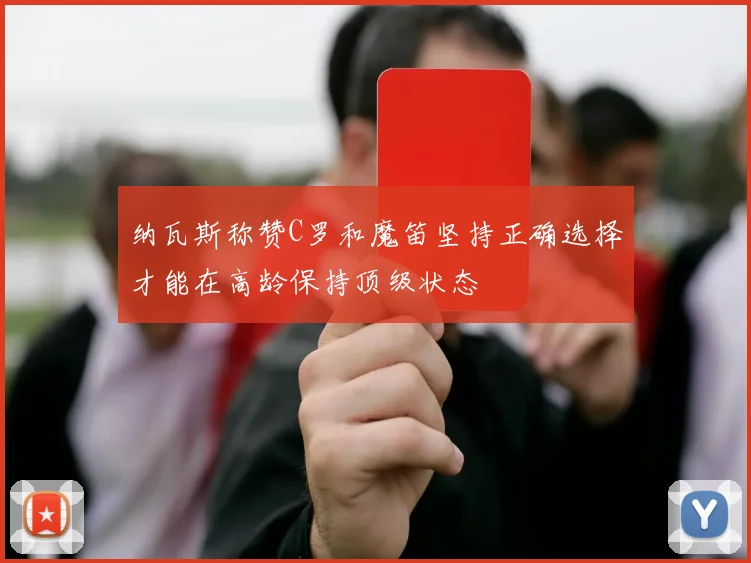 纳瓦斯称赞C罗和魔笛坚持正确选择才能在高龄保持顶级状态