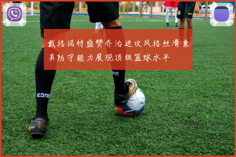 戴格诺特盛赞乔治进攻风格丝滑兼具防守能力展现顶级篮球水平