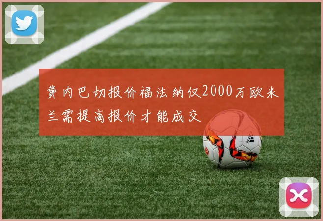 费内巴切报价福法纳仅2000万欧米兰需提高报价才能成交