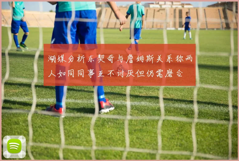 湖媒分析东契奇与詹姆斯关系称两人如同同事互不讨厌但仍需磨合
