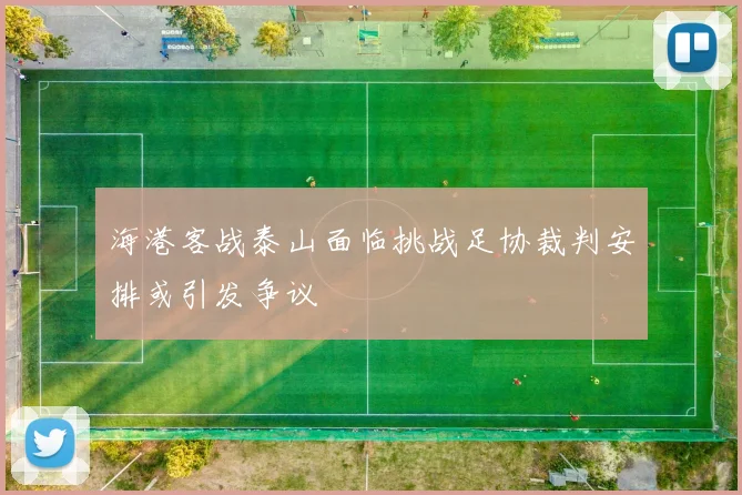 海港客战泰山面临挑战足协裁判安排或引发争议