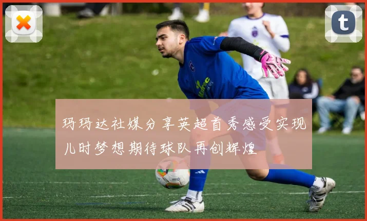 玛玛达社媒分享英超首秀感受实现儿时梦想期待球队再创辉煌