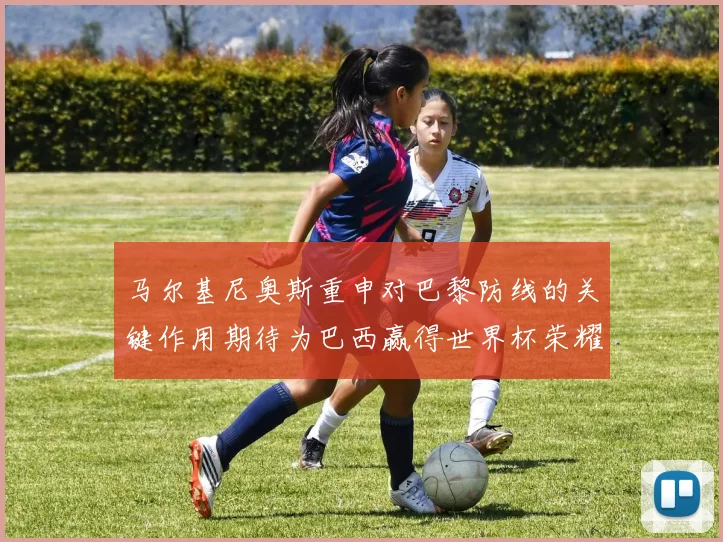马尔基尼奥斯重申对巴黎防线的关键作用期待为巴西赢得世界杯荣耀