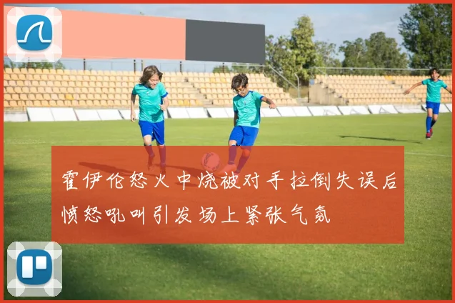 霍伊伦怒火中烧被对手拉倒失误后愤怒吼叫引发场上紧张气氛