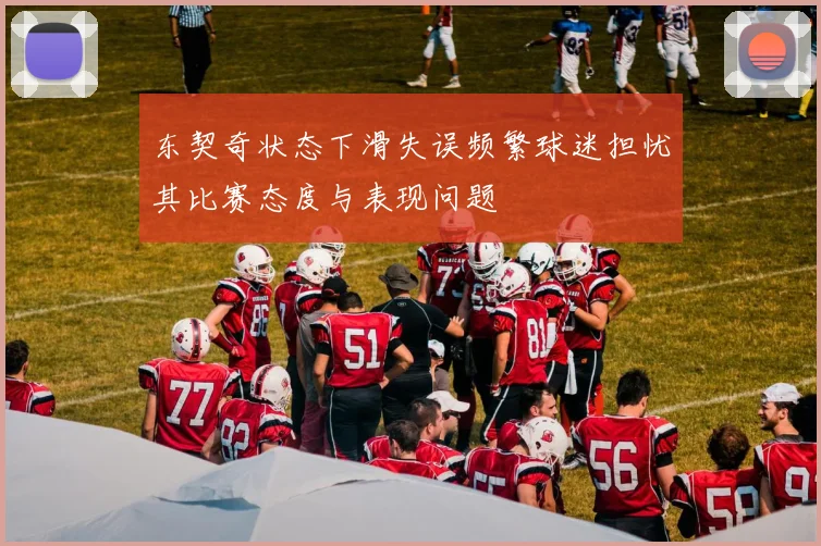 东契奇状态下滑失误频繁球迷担忧其比赛态度与表现问题