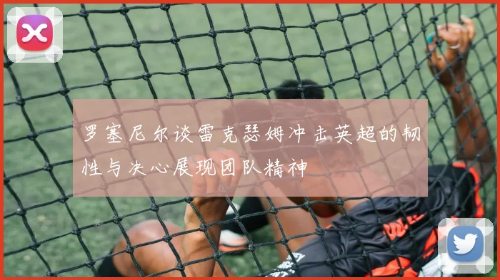 罗塞尼尔谈雷克瑟姆冲击英超的韧性与决心展现团队精神