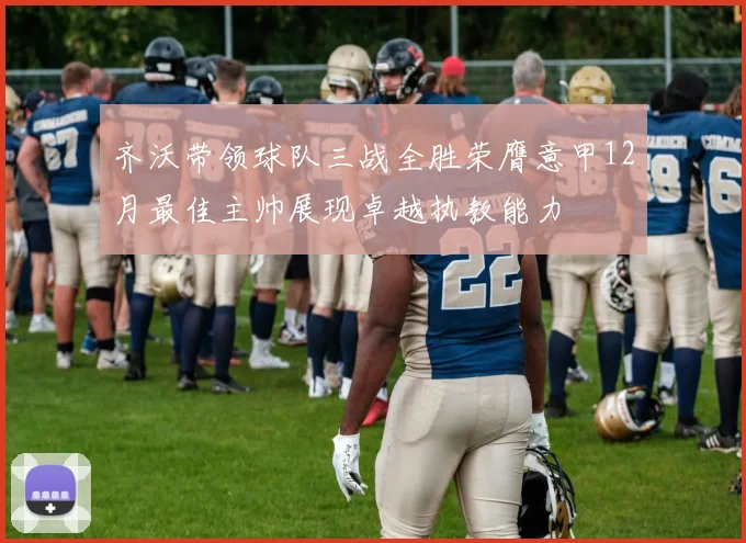 齐沃带领球队三战全胜荣膺意甲12月最佳主帅展现卓越执教能力