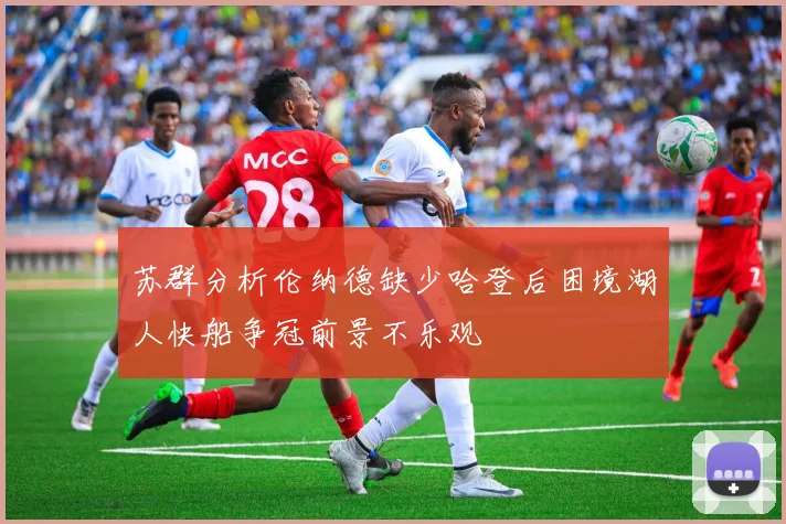 苏群分析伦纳德缺少哈登后困境湖人快船争冠前景不乐观