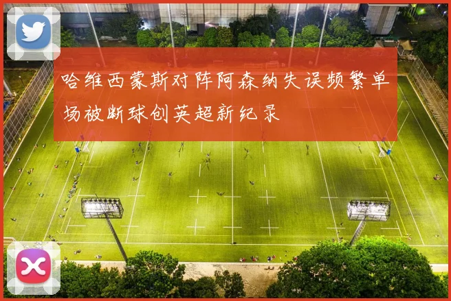 哈维西蒙斯对阵阿森纳失误频繁单场被断球创英超新纪录