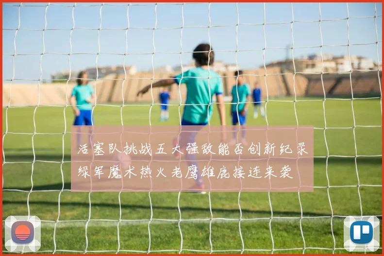 活塞队挑战五大强敌能否创新纪录绿军魔术热火老鹰雄鹿接连来袭