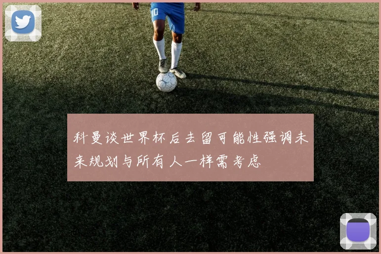 科曼谈世界杯后去留可能性强调未来规划与所有人一样需考虑