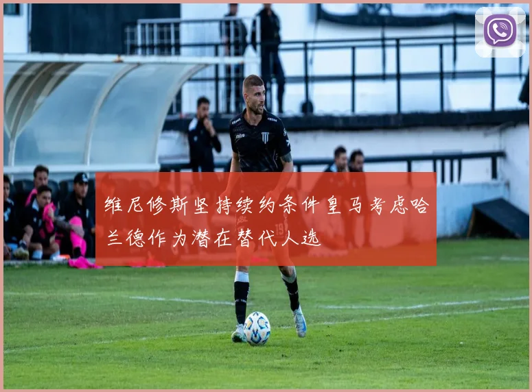 维尼修斯坚持续约条件皇马考虑哈兰德作为潜在替代人选