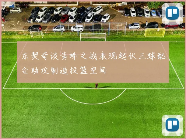 东契奇谈黄蜂之战表现起伏三球配合助攻制造投篮空间