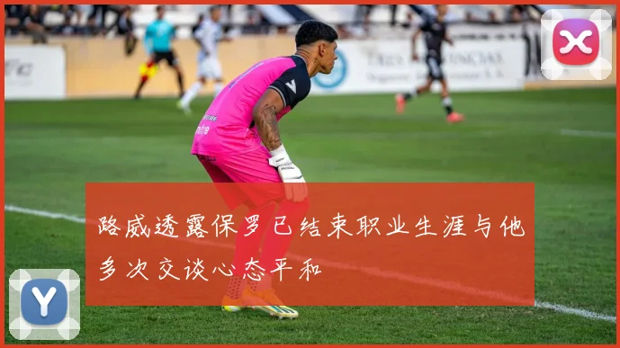 路威透露保罗已结束职业生涯与他多次交谈心态平和