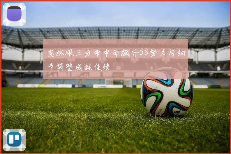 克林根三分命中率飙升58努力与细节调整成就佳绩