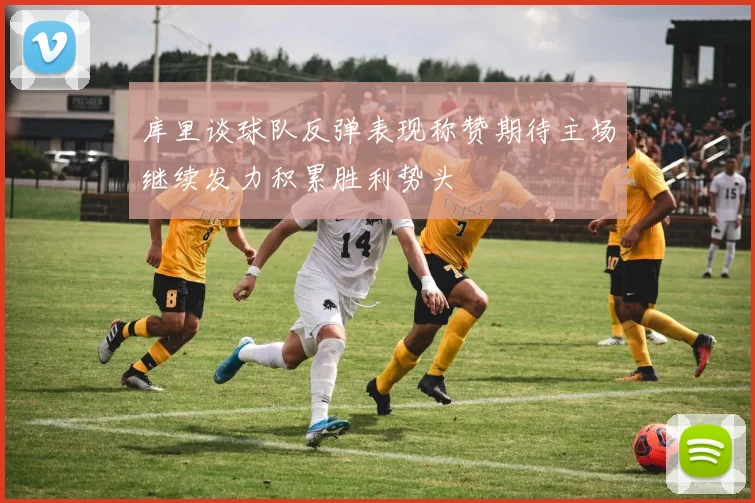 库里谈球队反弹表现称赞期待主场继续发力积累胜利势头