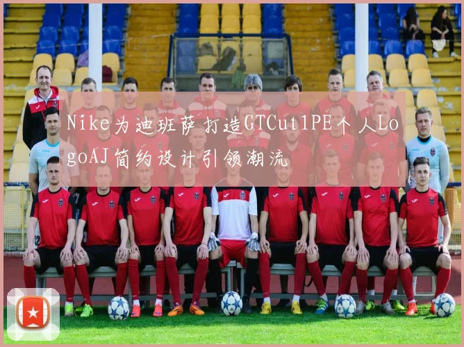 Nike为迪班萨打造GTCut1PE个人LogoAJ简约设计引领潮流