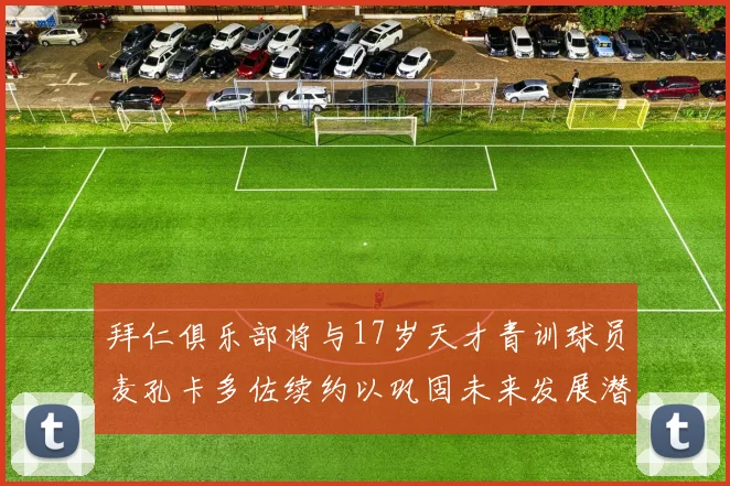 拜仁俱乐部将与17岁天才青训球员麦孔卡多佐续约以巩固未来发展潜力