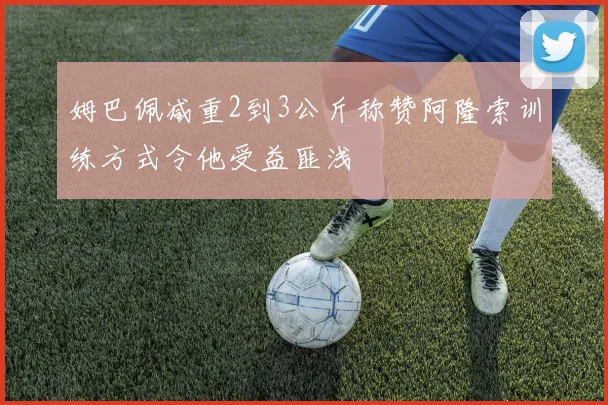 姆巴佩减重2到3公斤称赞阿隆索训练方式令他受益匪浅