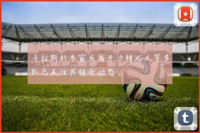 卡拉斯科冬窗或离开沙特尤文等多队已关注其转会动态