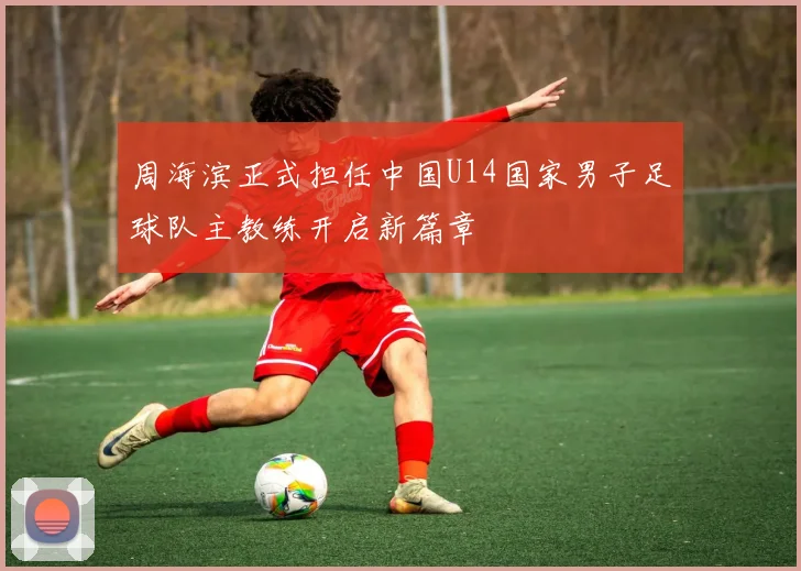 周海滨正式担任中国U14国家男子足球队主教练开启新篇章