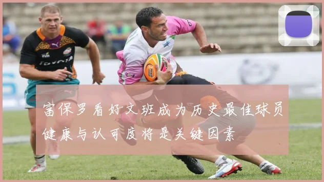 富保罗看好文班成为历史最佳球员健康与认可度将是关键因素