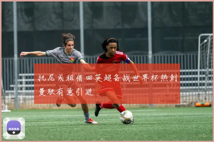 托尼或租借回英超备战世界杯热刺曼联有意引进