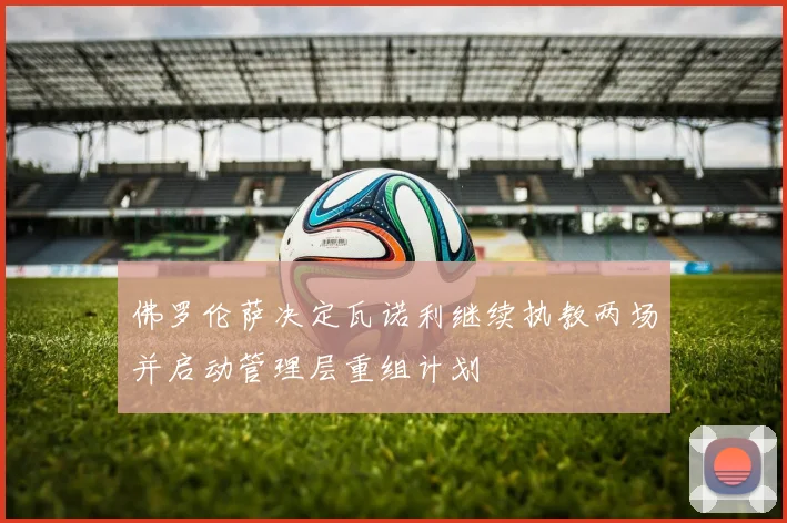 佛罗伦萨决定瓦诺利继续执教两场并启动管理层重组计划