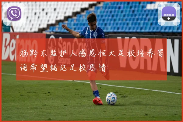 杨黔东监护人感恩恒大足校培养寄语希望铭记足校恩情