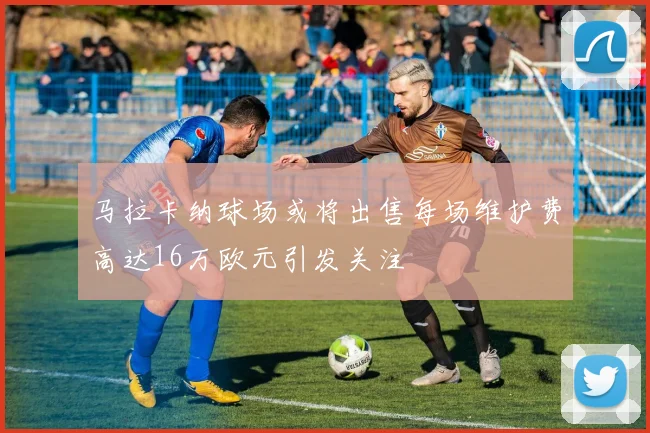 马拉卡纳球场或将出售每场维护费高达16万欧元引发关注