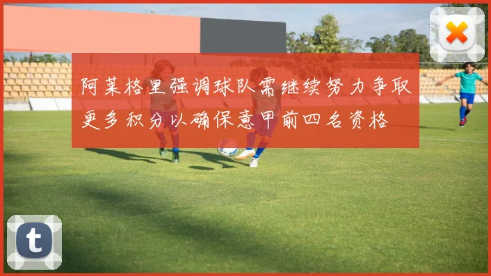 阿莱格里强调球队需继续努力争取更多积分以确保意甲前四名资格