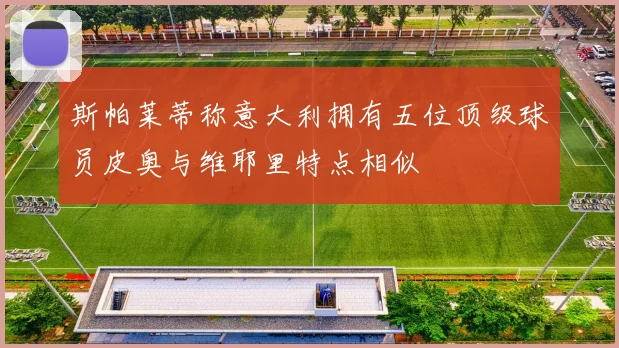 斯帕莱蒂称意大利拥有五位顶级球员皮奥与维耶里特点相似