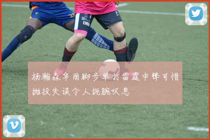 杨瀚森华丽脚步单打雷霆中锋可惜抛投失误令人扼腕叹息