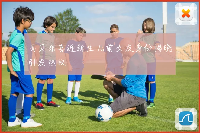 戈贝尔喜迎新生儿前女友身份揭晓引发热议