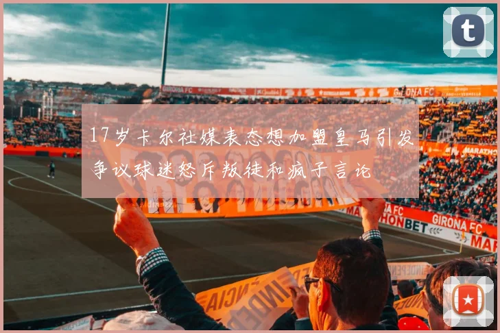 17岁卡尔社媒表态想加盟皇马引发争议球迷怒斥叛徒和疯子言论