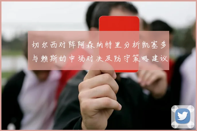 切尔西对阵阿森纳特里分析凯塞多与赖斯的中场对决及防守策略建议