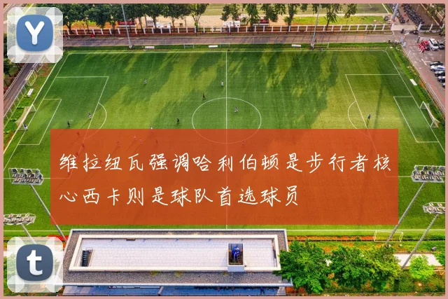 维拉纽瓦强调哈利伯顿是步行者核心西卡则是球队首选球员